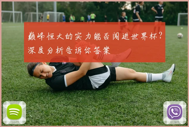 巅峰恒大的实力能否闯进世界杯？深度分析告诉你答案