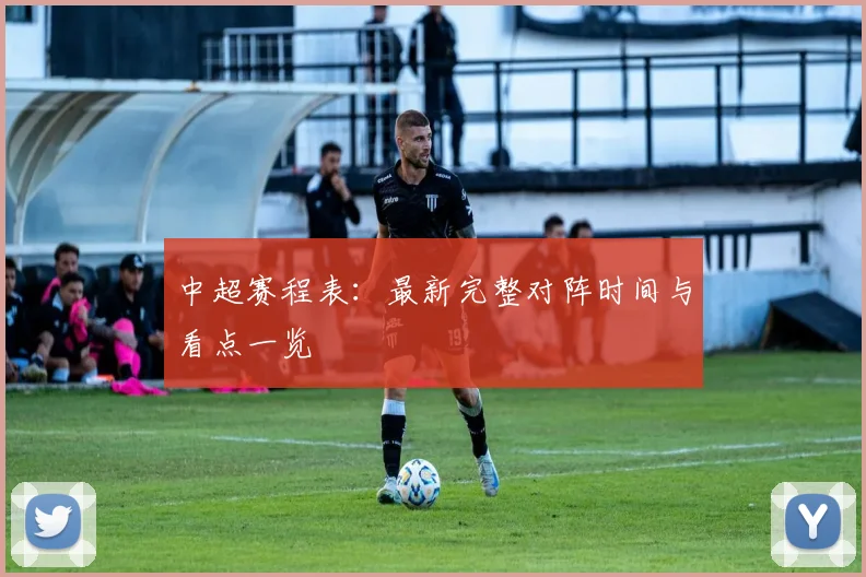 中超赛程表:最新完整对阵时间与看点一览