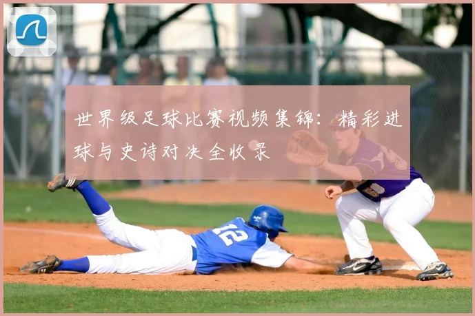 世界级足球比赛视频集锦:精彩进球与史诗对决全收录