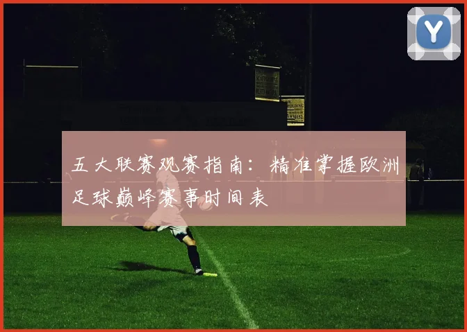 五大联赛观赛指南：精准掌握欧洲足球巅峰赛事时间表