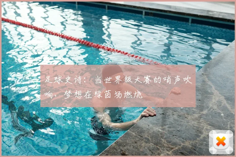 足球史诗:当世界级大赛的哨声吹响,梦想在绿茵场燃烧