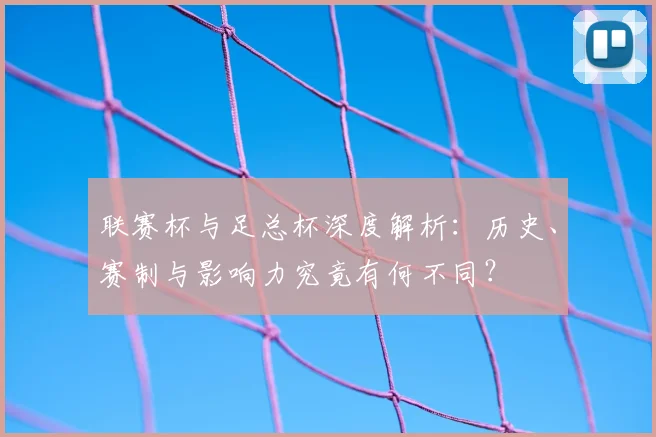 联赛杯与足总杯深度解析:历史、赛制与影响力究竟有何不同?