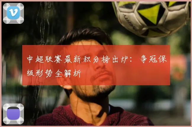 中超联赛最新积分榜出炉:争冠保级形势全解析
