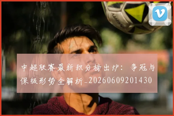 中超联赛最新积分榜出炉:争冠与保级形势全解析_20260609201430