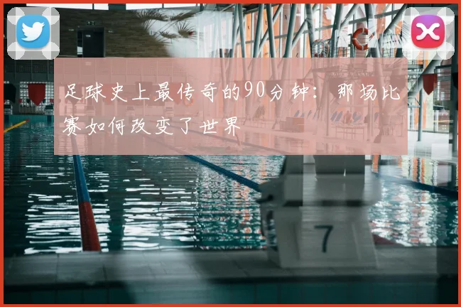 足球史上最传奇的90分钟:那场比赛如何改变了世界