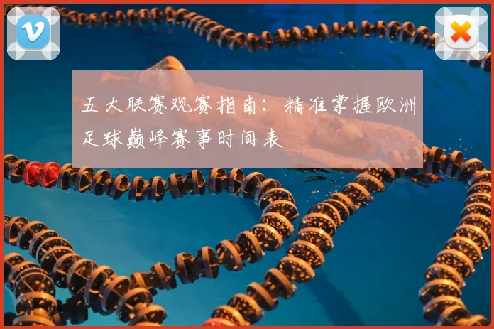 五大联赛观赛指南：精准掌握欧洲足球巅峰赛事时间表